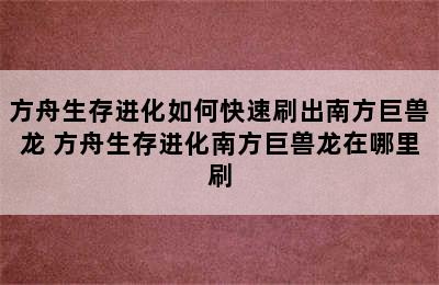 方舟生存进化如何快速刷出南方巨兽龙 方舟生存进化南方巨兽龙在哪里刷